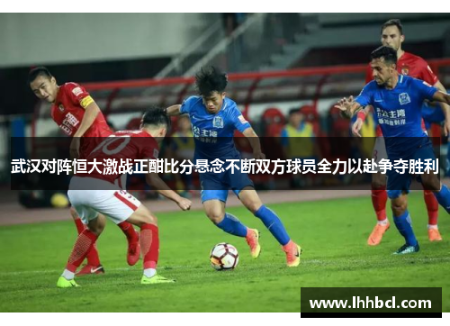 武汉对阵恒大激战正酣比分悬念不断双方球员全力以赴争夺胜利