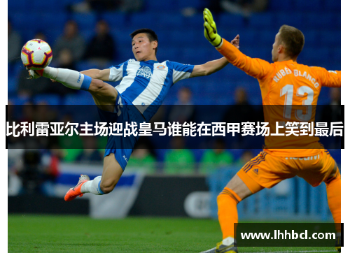 比利雷亚尔主场迎战皇马谁能在西甲赛场上笑到最后